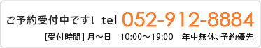 ご予約受付中です！　TEL：052-912-8884　[受付時間] 月～日　10:00～19:00　年中無休　予約優先