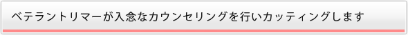 ベテラントリマーが入念なカウンセリングを行いカッティングします